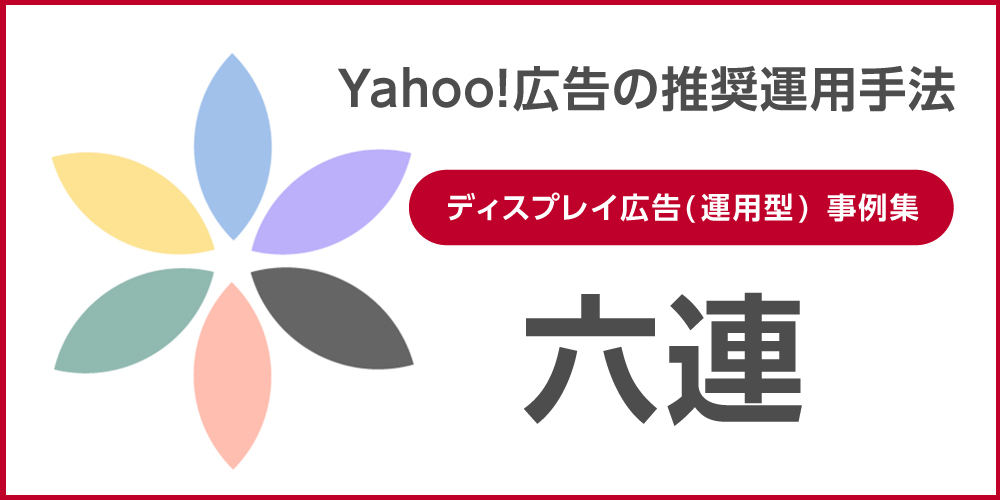 六連（Yahoo!広告の推奨運用方法）ディスプレイ広告事例集
