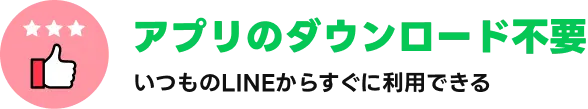 アプリのダウンロード不要｜いつものLINEからすぐに利用できる