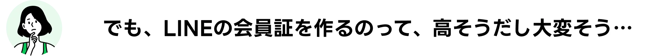 でも、LINEの会員証を作るのって高そうだし大変そう・・・