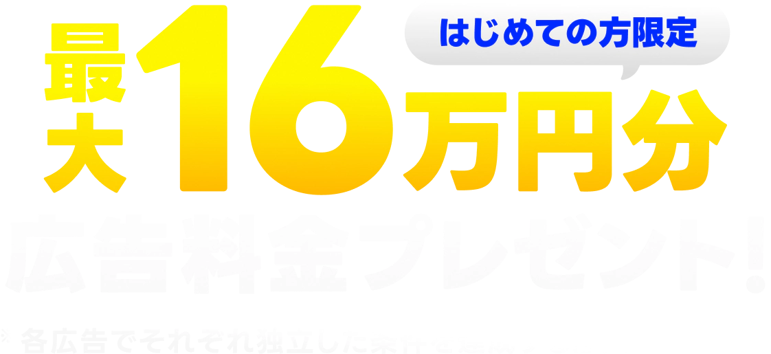 はじめての方限定 最大16万円分 広告料金プレゼント！各広告でそれぞれ独立した条件を達成する必要があります