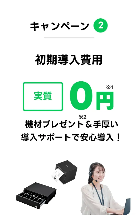 キャンペーン2 初期導入費用 実質0円※1 機材プレゼント※2&手厚い導入サポートで安心導入！