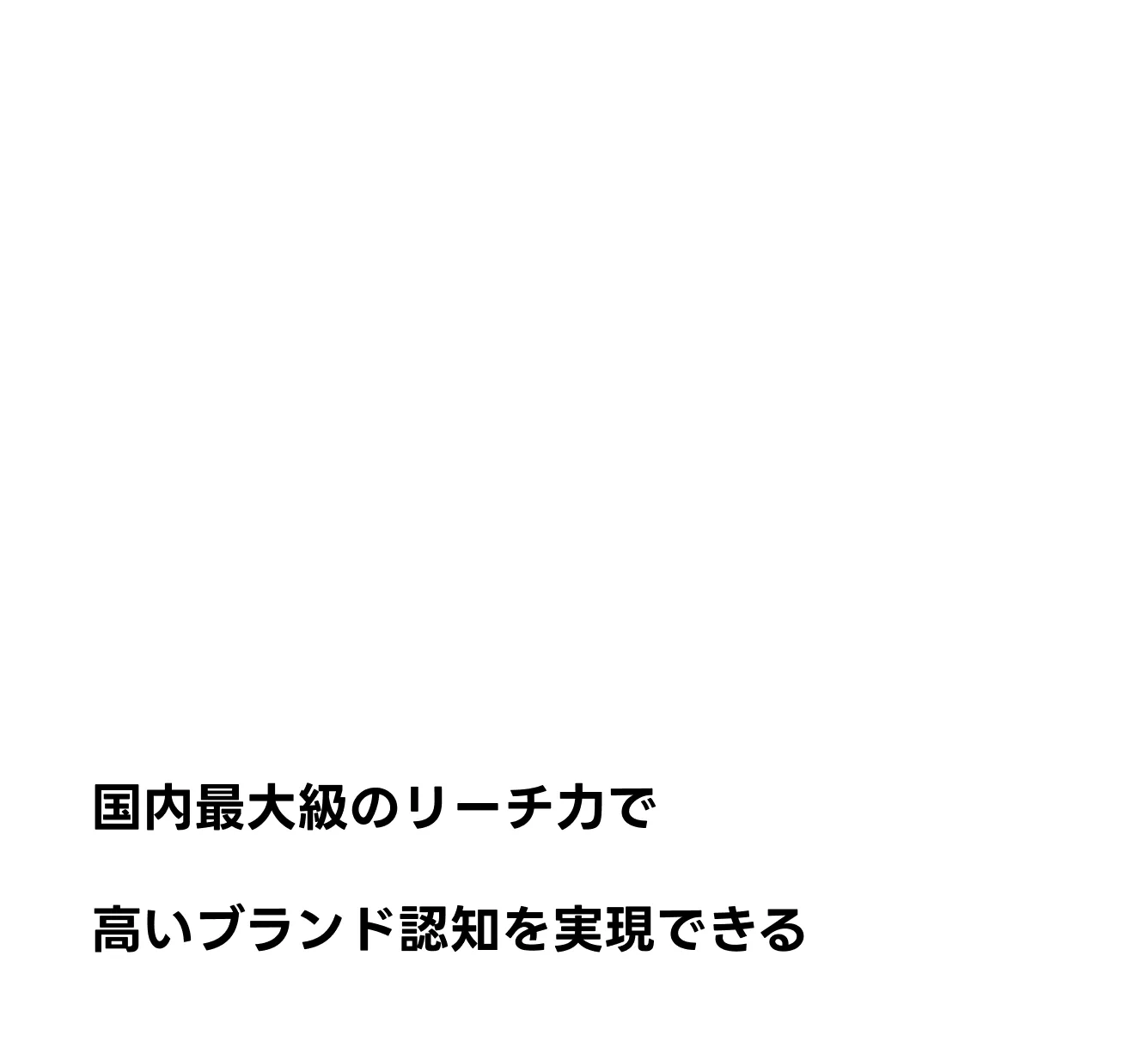 国内最大級のリーチ力で高いブランド認知を実現できる