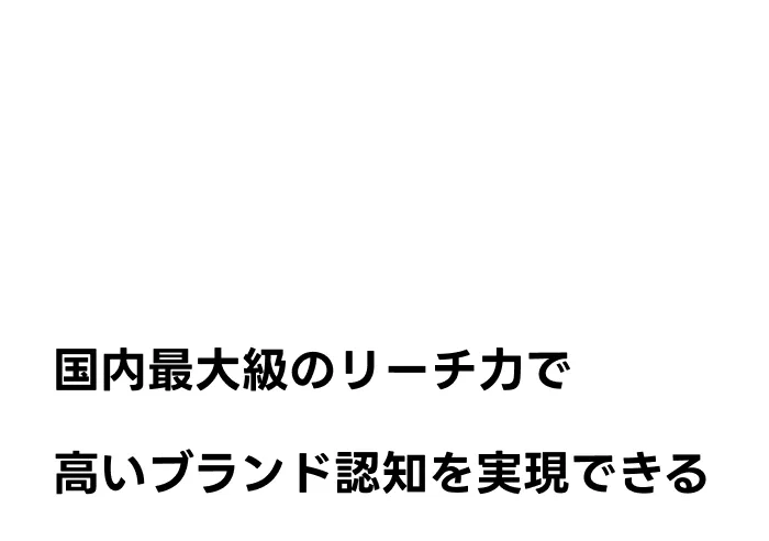 国内最大級のリーチ力で高いブランド認知を実現できる