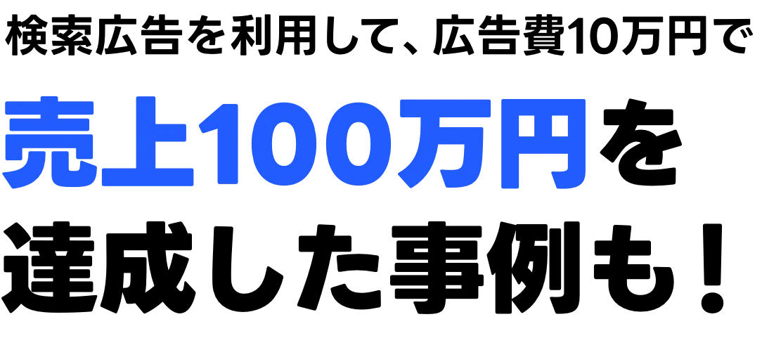 検索広告を利用して、広告費10万円で売上100万円を達成した事例も！